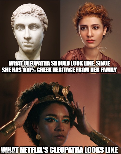 history is history, fantasy is fantasy. Why the director chose to make Cleopatra look East African or Tanzanian or something. | WHAT CLEOPATRA SHOULD LOOK LIKE, SINCE SHE HAS 100% GREEK HERITAGE FROM HER FAMILY; WHAT NETFLIX'S CLEOPATRA LOOKS LIKE | image tagged in cleopatra,africa,racism | made w/ Imgflip meme maker