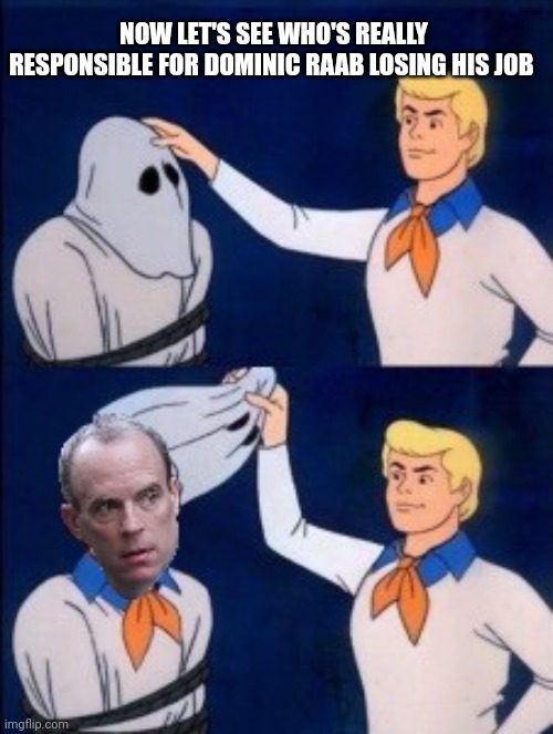 Dominic Raab | NOW LET'S SEE WHO'S REALLY RESPONSIBLE FOR DOMINIC RAAB LOSING HIS JOB | image tagged in scooby doo mask reveal | made w/ Imgflip meme maker