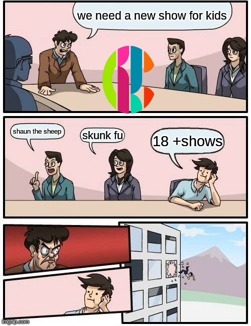 Boardroom Meeting Suggestion Meme | we need a new show for kids; shaun the sheep; skunk fu; 18 +shows | image tagged in memes,boardroom meeting suggestion | made w/ Imgflip meme maker