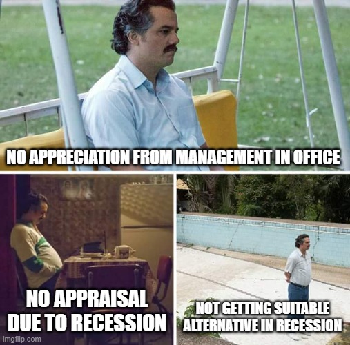 Global Recession | NO APPRECIATION FROM MANAGEMENT IN OFFICE; NO APPRAISAL DUE TO RECESSION; NOT GETTING SUITABLE ALTERNATIVE IN RECESSION | image tagged in memes,sad pablo escobar | made w/ Imgflip meme maker