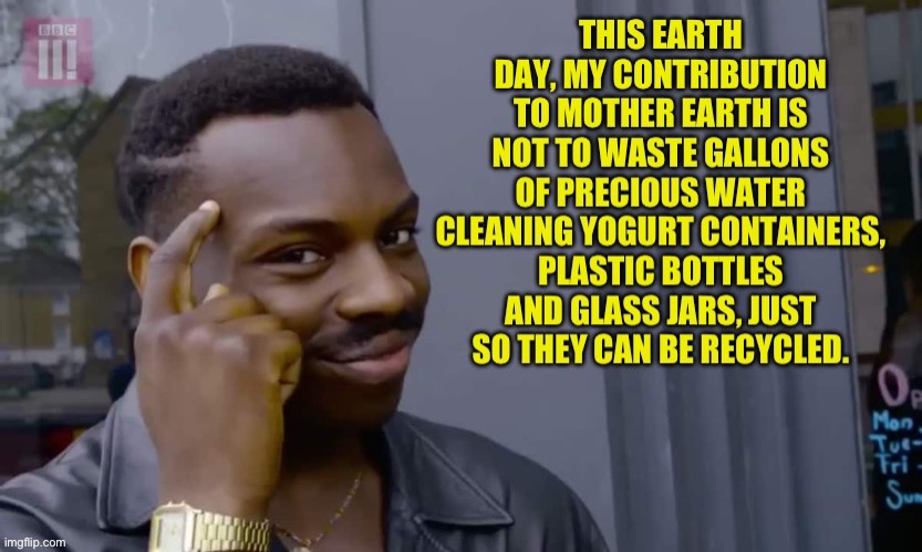 And most of what is put into a recycling bin is NEVER recycled | image tagged in earth day | made w/ Imgflip meme maker