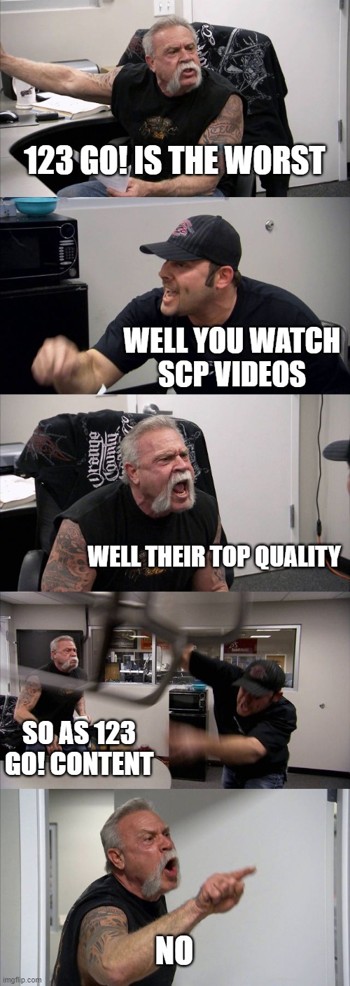 cousin argue lore | 123 GO! IS THE WORST; WELL YOU WATCH
SCP VIDEOS; WELL THEIR TOP QUALITY; SO AS 123 GO! CONTENT; NO | image tagged in memes,american chopper argument | made w/ Imgflip meme maker