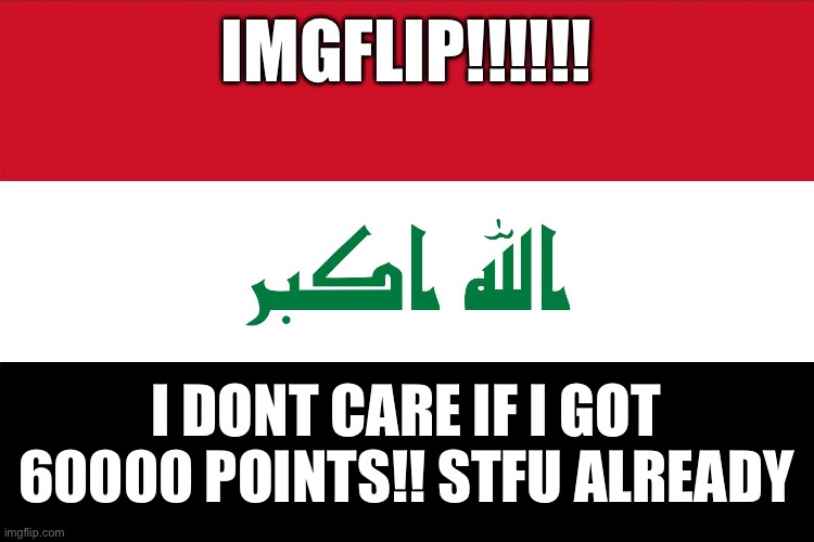 Flag of Iraq | IMGFLIP!!!!!! I DONT CARE IF I GOT 60000 POINTS!! STFU ALREADY | image tagged in flag of iraq | made w/ Imgflip meme maker