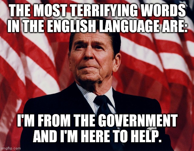 ronald regan | THE MOST TERRIFYING WORDS IN THE ENGLISH LANGUAGE ARE: I'M FROM THE GOVERNMENT AND I'M HERE TO HELP. | image tagged in ronald regan | made w/ Imgflip meme maker