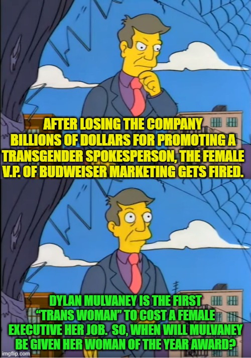 Isn't it strange how females are the victims of leftist WOKE and EQUITY ideology? | AFTER LOSING THE COMPANY BILLIONS OF DOLLARS FOR PROMOTING A TRANSGENDER SPOKESPERSON, THE FEMALE V.P. OF BUDWEISER MARKETING GETS FIRED. DYLAN MULVANEY IS THE FIRST “TRANS WOMAN” TO COST A FEMALE EXECUTIVE HER JOB.  SO, WHEN WILL MULVANEY BE GIVEN HER WOMAN OF THE YEAR AWARD? | image tagged in truth | made w/ Imgflip meme maker