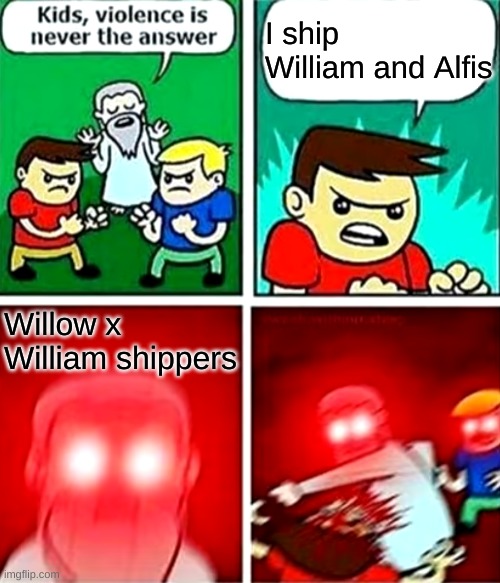 Kids violence is never the answer | I ship William and Alfis; Willow x William shippers | image tagged in kids violence is never the answer | made w/ Imgflip meme maker