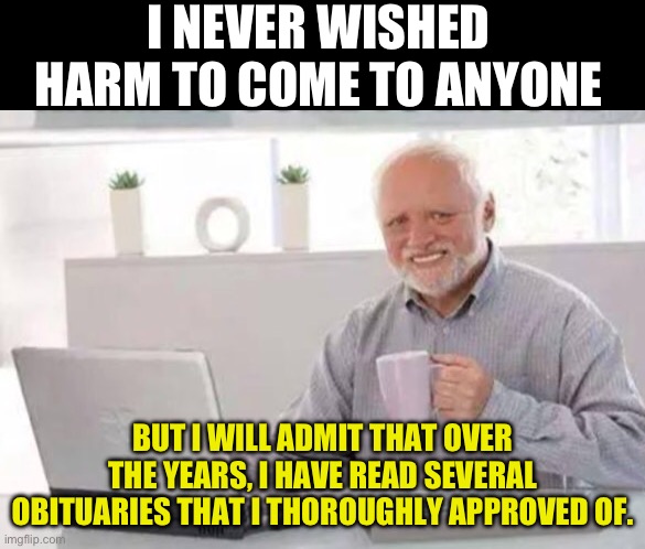 Approval | I NEVER WISHED HARM TO COME TO ANYONE; BUT I WILL ADMIT THAT OVER THE YEARS, I HAVE READ SEVERAL OBITUARIES THAT I THOROUGHLY APPROVED OF. | image tagged in harold | made w/ Imgflip meme maker