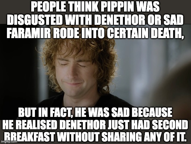Second Breakfast | PEOPLE THINK PIPPIN WAS DISGUSTED WITH DENETHOR OR SAD FARAMIR RODE INTO CERTAIN DEATH, BUT IN FACT, HE WAS SAD BECAUSE HE REALISED DENETHOR JUST HAD SECOND BREAKFAST WITHOUT SHARING ANY OF IT. | image tagged in sad pippin,lotr,tolkien,minas tirith,osgiliath | made w/ Imgflip meme maker