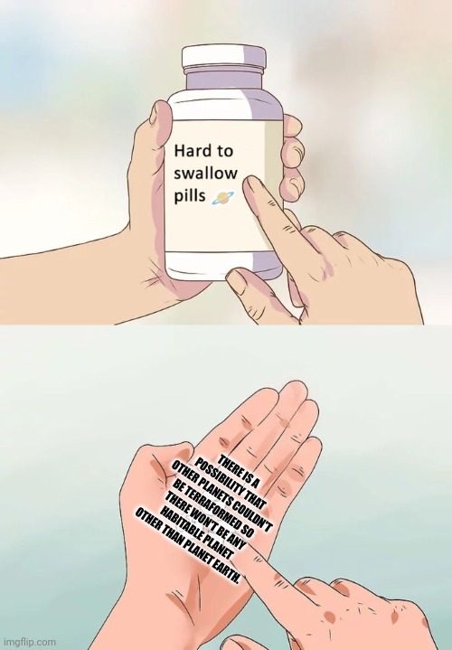 Hard To Swallow Pills Meme | 🪐; THERE IS A POSSIBILITY THAT OTHER PLANETS COULDN'T BE TERRAFORMED SO THERE WON'T BE ANY HABITABLE PLANET OTHER THAN PLANET EARTH. | image tagged in memes,pills,earth | made w/ Imgflip meme maker