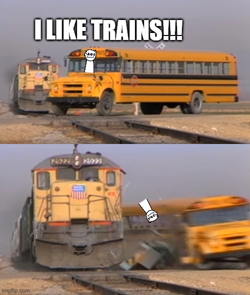 i like teains | I LIKE TRAINS!!! | image tagged in a train hitting a school bus,i like trains | made w/ Imgflip meme maker