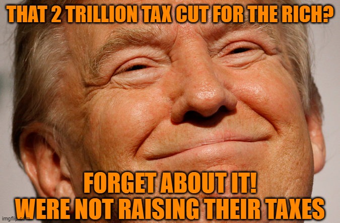 Trump Smile | THAT 2 TRILLION TAX CUT FOR THE RICH? FORGET ABOUT IT!
WERE NOT RAISING THEIR TAXES | image tagged in trump smile | made w/ Imgflip meme maker