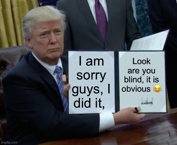 Don’t tell on yourself | I am sorry guys, I did it, Look are you blind, it is obvious 😂 | image tagged in memes,trump bill signing | made w/ Imgflip meme maker