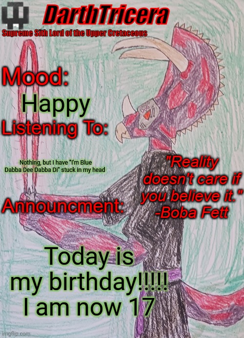 Happy; Nothing, but I have "I'm Blue Dabba Dee Dabba Di" stuck in my head; Today is my birthday!!!!! I am now 17 | image tagged in darthtricera announcement template,birthday,happy birthday | made w/ Imgflip meme maker