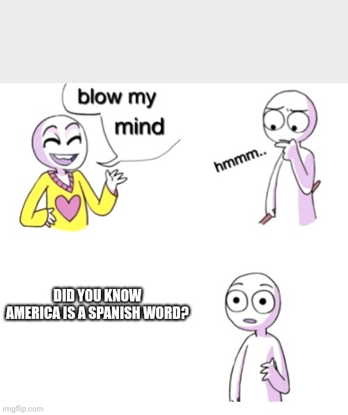 Facts... | DID YOU KNOW AMERICA IS A SPANISH WORD? | image tagged in blow my mind | made w/ Imgflip meme maker