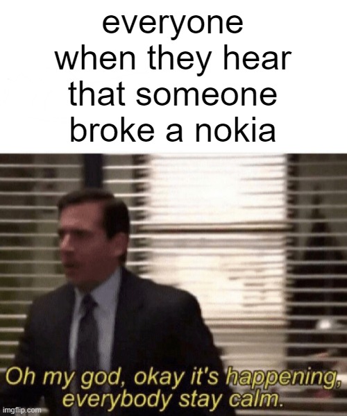 it finally happened (it happened many, many times before i know i know) | everyone when they hear that someone broke a nokia | image tagged in funny,memes,oh my god okay it's happening everybody stay calm,nokia,fun | made w/ Imgflip meme maker