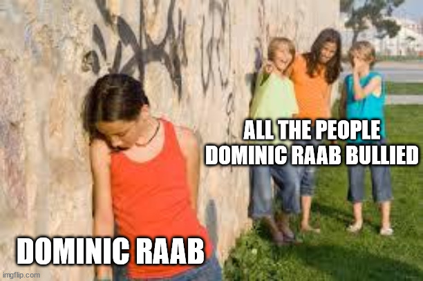 bullying | ALL THE PEOPLE DOMINIC RAAB BULLIED DOMINIC RAAB | image tagged in bullying | made w/ Imgflip meme maker