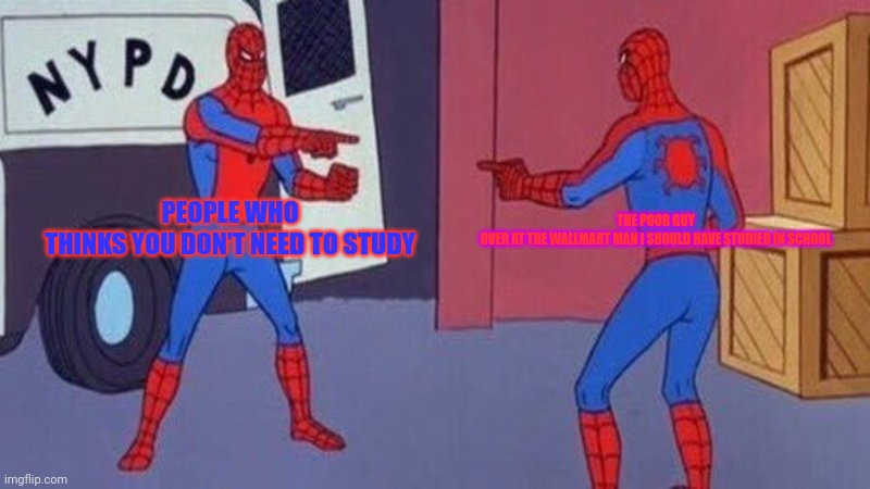 spiderman pointing at spiderman | PEOPLE WHO THINKS YOU DON'T NEED TO STUDY; THE POOR GUY OVER AT THE WALLMART MAN I SHOULD HAVE STUDIED IN SCHOOL | image tagged in spiderman pointing at spiderman | made w/ Imgflip meme maker