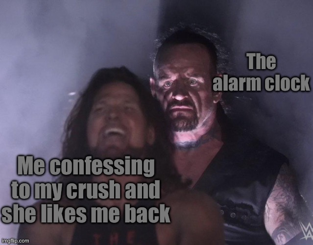 undertaker | The alarm clock; Me confessing to my crush and she likes me back | image tagged in undertaker | made w/ Imgflip meme maker