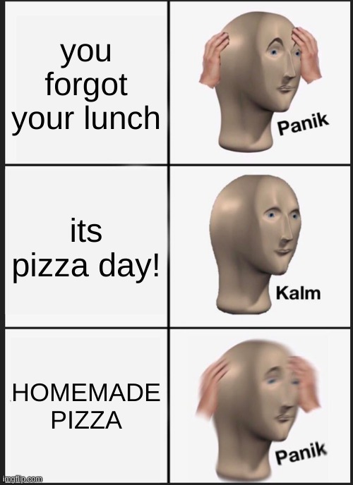 WHY DOES THIS HAPPEN tO MEE | you forgot your lunch; its pizza day! HOMEMADE PIZZA | image tagged in memes,panik kalm panik | made w/ Imgflip meme maker