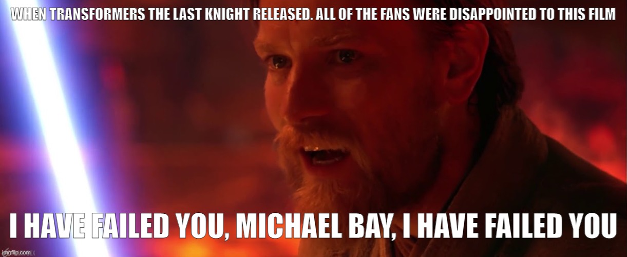 Transformers The Last Knight FAILED | WHEN TRANSFORMERS THE LAST KNIGHT RELEASED. ALL OF THE FANS WERE DISAPPOINTED TO THIS FILM; I HAVE FAILED YOU, MICHAEL BAY, I HAVE FAILED YOU | image tagged in i have failed you anakin i have failed you,transformers | made w/ Imgflip meme maker