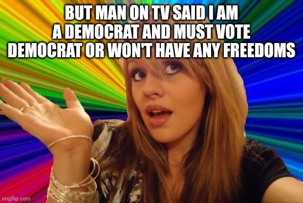 stupid girl meme | BUT MAN ON TV SAID I AM A DEMOCRAT AND MUST VOTE DEMOCRAT OR WON'T HAVE ANY FREEDOMS | image tagged in stupid girl meme | made w/ Imgflip meme maker
