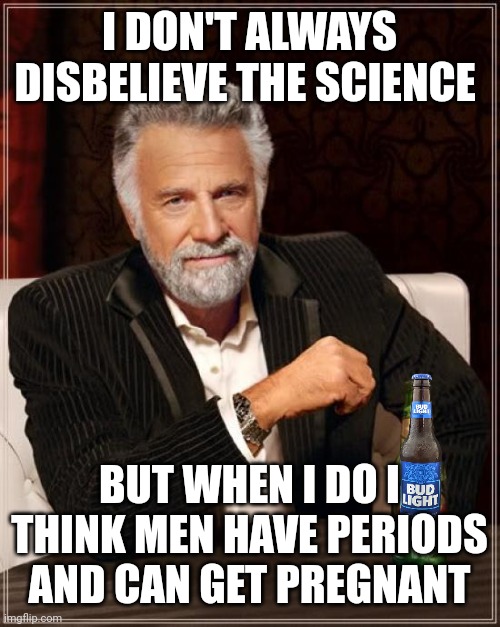 The Most Interesting Man In The World Meme | I DON'T ALWAYS DISBELIEVE THE SCIENCE; BUT WHEN I DO I THINK MEN HAVE PERIODS AND CAN GET PREGNANT | image tagged in memes,the most interesting man in the world | made w/ Imgflip meme maker