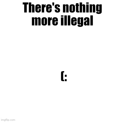 Title | There's nothing more illegal; (: | image tagged in illegal | made w/ Imgflip meme maker