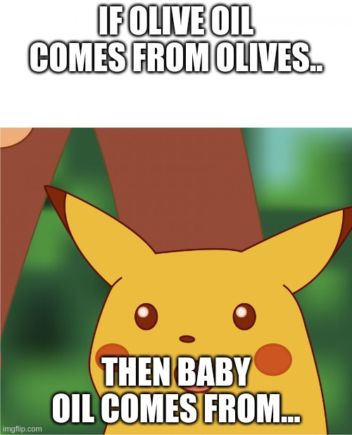 Surprised Pikachu (High Quality) | IF OLIVE OIL COMES FROM OLIVES.. THEN BABY OIL COMES FROM... | image tagged in surprised pikachu high quality | made w/ Imgflip meme maker