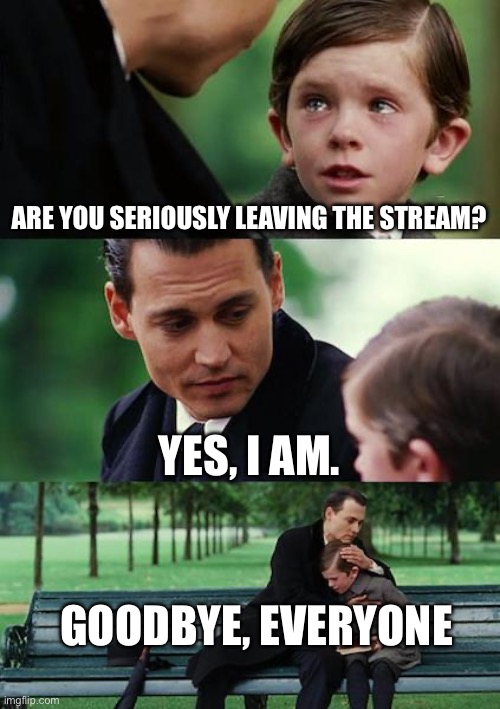 Goodbye :( | ARE YOU SERIOUSLY LEAVING THE STREAM? YES, I AM. GOODBYE, EVERYONE | image tagged in memes,finding neverland | made w/ Imgflip meme maker