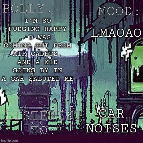 Pollys RW temp | LMAOAO; I'M SO FUDGING HAPPY
 I WAS COMING OUT FROM AIR CADETS, AND A KID GOING BY IN A CAR SALUTED ME; CAR NOISES | image tagged in pollys rw temp | made w/ Imgflip meme maker