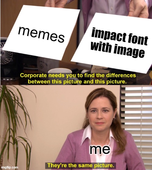 They're The Same Picture | memes; impact font with image; me | image tagged in memes,they're the same picture | made w/ Imgflip meme maker