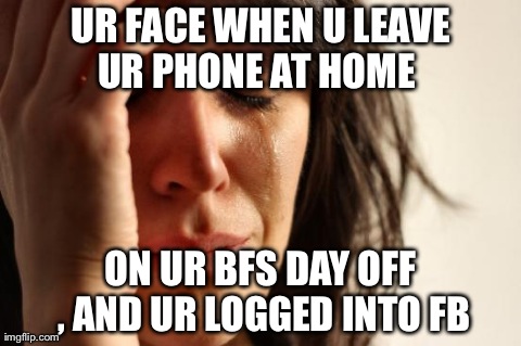 First World Problems Meme | UR FACE WHEN U LEAVE UR PHONE AT HOME  ON UR BFS DAY OFF , AND UR LOGGED INTO FB | image tagged in memes,first world problems | made w/ Imgflip meme maker