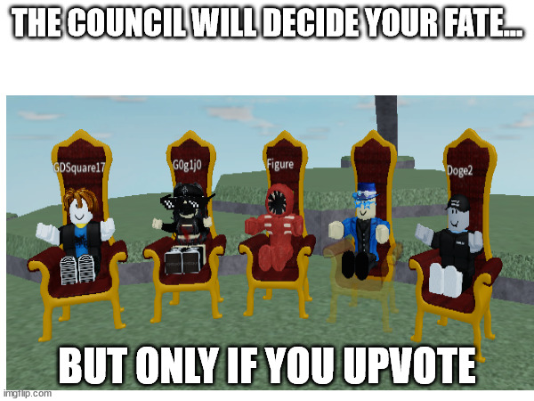 The Council will Decide your Fate. | THE COUNCIL WILL DECIDE YOUR FATE... BUT ONLY IF YOU UPVOTE | image tagged in roblox meme,funny memes | made w/ Imgflip meme maker