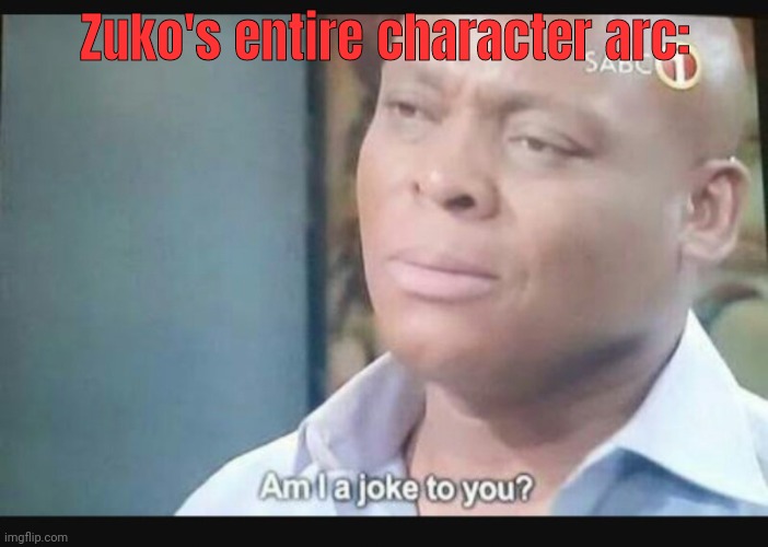 Am I a joke to you? | Zuko's entire character arc: | image tagged in am i a joke to you | made w/ Imgflip meme maker