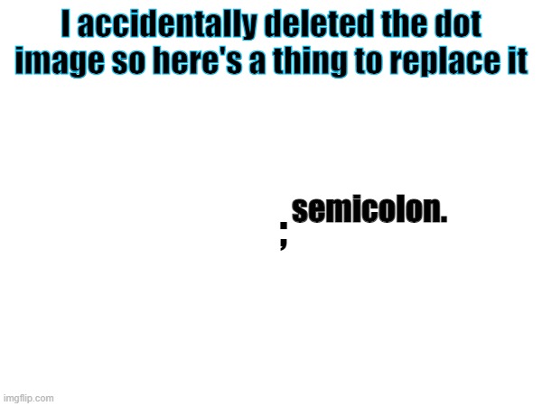 Here you go | I accidentally deleted the dot image so here's a thing to replace it; ;; semicolon. | image tagged in punctuation,memes,stop reading the tags | made w/ Imgflip meme maker
