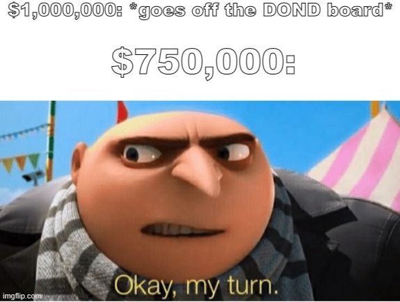Sad but true | $1,000,000: *goes off the DOND board*; $750,000: | image tagged in okay my turn | made w/ Imgflip meme maker