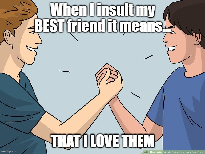 When I insult my BEST friend it means... THAT I LOVE THEM | image tagged in relationships,relatable | made w/ Imgflip meme maker