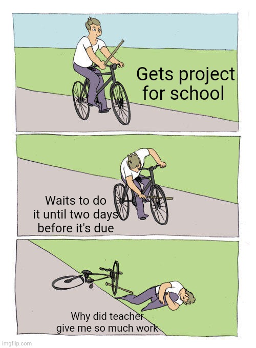 Gets me ever time | Gets project for school; Waits to do it until two days before it's due; Why did teacher give me so much work | image tagged in memes,bike fall,challenge,school,project,homework | made w/ Imgflip meme maker