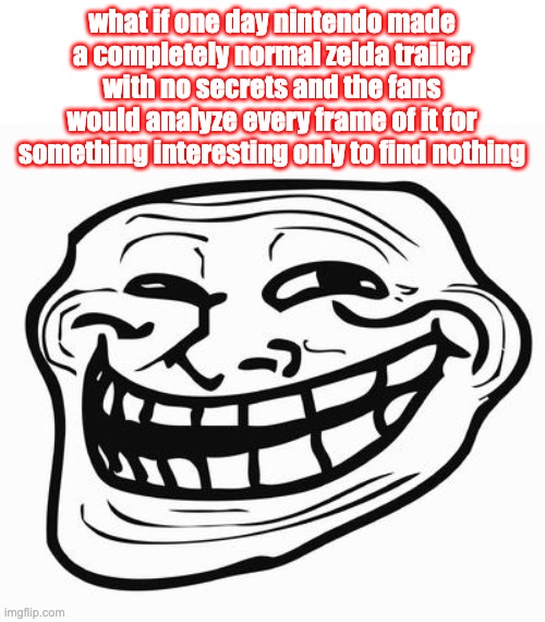 the ultimate prank | what if one day nintendo made a completely normal zelda trailer with no secrets and the fans would analyze every frame of it for something interesting only to find nothing | image tagged in trollface | made w/ Imgflip meme maker