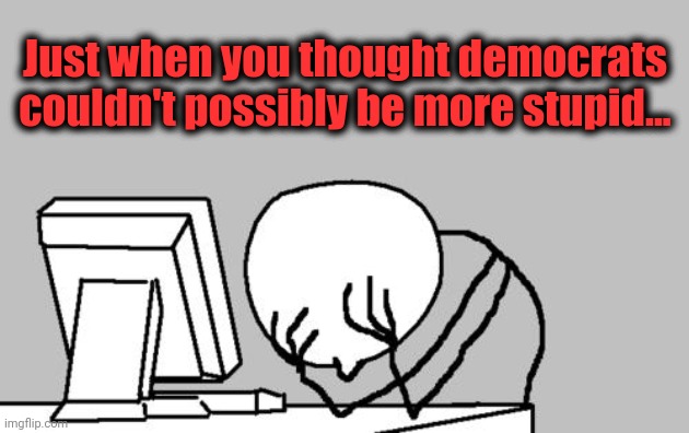 Computer Guy Facepalm Meme | Just when you thought democrats couldn't possibly be more stupid... | image tagged in memes,computer guy facepalm | made w/ Imgflip meme maker