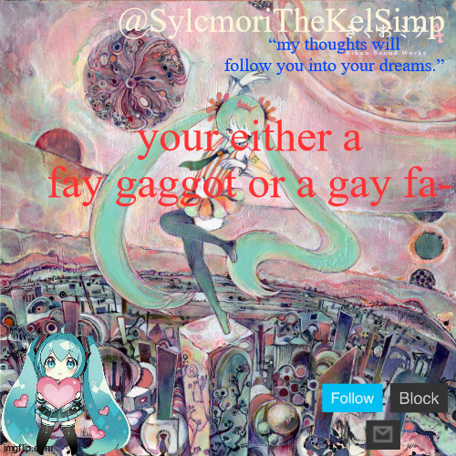 sylc's kikuo miku temp | your either a fay gaggot or a gay fa- | image tagged in sylc's kikuo miku temp | made w/ Imgflip meme maker