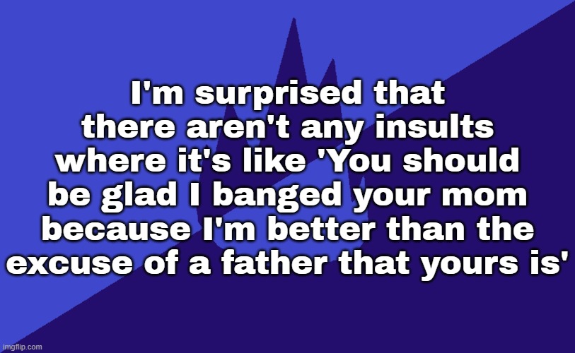 MSMG Dark Blue 2023 Flag | I'm surprised that there aren't any insults where it's like 'You should be glad I banged your mom because I'm better than the excuse of a father that yours is' | image tagged in msmg dark blue 2023 flag | made w/ Imgflip meme maker