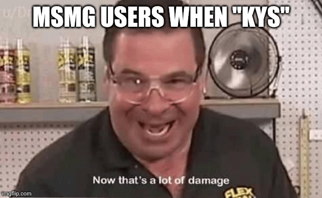 Just because you told someone to commit suwucide, that doesn't mean they will. | MSMG USERS WHEN "KYS" | image tagged in now that alot of damage | made w/ Imgflip meme maker
