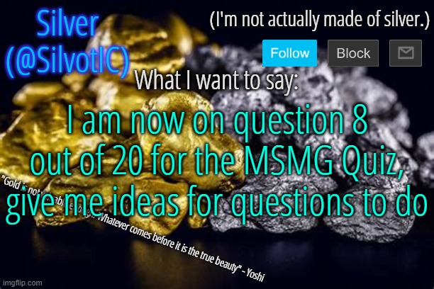 SilvotIC Announcement Template V3.0 | I am now on question 8 out of 20 for the MSMG Quiz, give me ideas for questions to do | image tagged in silvotic announcement template v3 0 | made w/ Imgflip meme maker