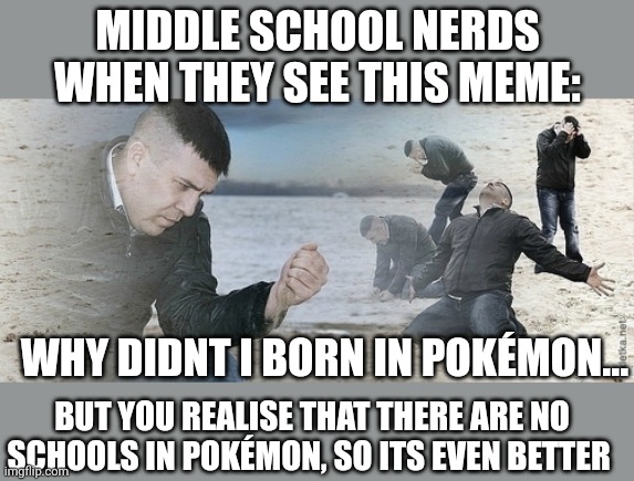 Sad guy beach | MIDDLE SCHOOL NERDS WHEN THEY SEE THIS MEME: WHY DIDNT I BORN IN POKÉMON... BUT YOU REALISE THAT THERE ARE NO SCHOOLS IN POKÉMON, SO ITS EVE | image tagged in sad guy beach | made w/ Imgflip meme maker