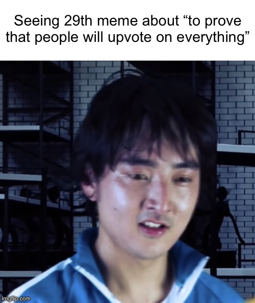 Seeing 29th meme about “to prove that people will upvote on everything” | image tagged in my honest reaction | made w/ Imgflip meme maker