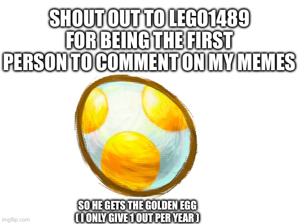 Shout out to leGo1489 | SHOUT OUT TO LEGO1489 FOR BEING THE FIRST PERSON TO COMMENT ON MY MEMES; SO HE GETS THE GOLDEN EGG ( I ONLY GIVE 1 OUT PER YEAR ) | made w/ Imgflip meme maker