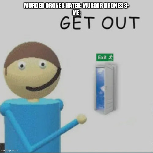 Get out | MURDER DRONES HATER: MURDER DRONES S-
ME: | image tagged in get out,dave and bambi | made w/ Imgflip meme maker