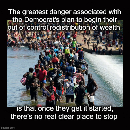 democrats and their plan to redistribute wealth | The greatest danger associated with
the Democrat's plan to begin their
out of control redistribution of wealth; is that once they get it started,
there's no real clear place to stop | image tagged in redistribution of wealth | made w/ Imgflip meme maker