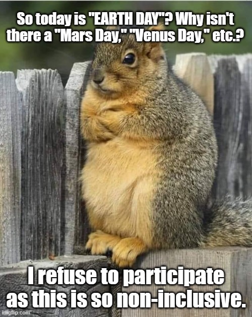 Oh really? | So today is "EARTH DAY"? Why isn't there a "Mars Day," "Venus Day," etc.? I refuse to participate as this is so non-inclusive. | image tagged in annoyed squirrel,earth day | made w/ Imgflip meme maker
